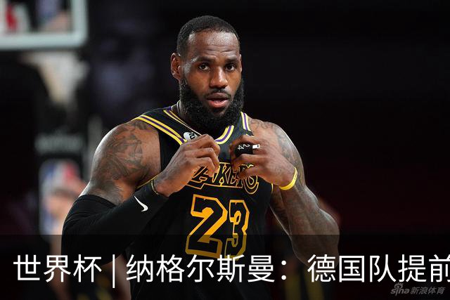 世界杯 | 纳格尔斯曼：德国队提前出线也不会大幅轮换人员