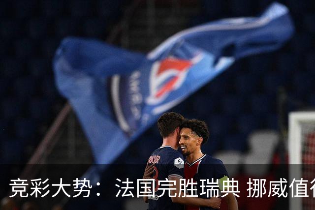 竞彩大势：法国完胜瑞典 挪威值得信任