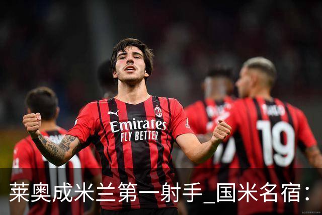 莱奥成米兰第一射手 国米名宿：我们缺少这样的球员