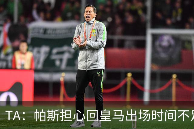 TA：帕斯担心回皇马出场时间不足，皇马表示理解转而签下B席